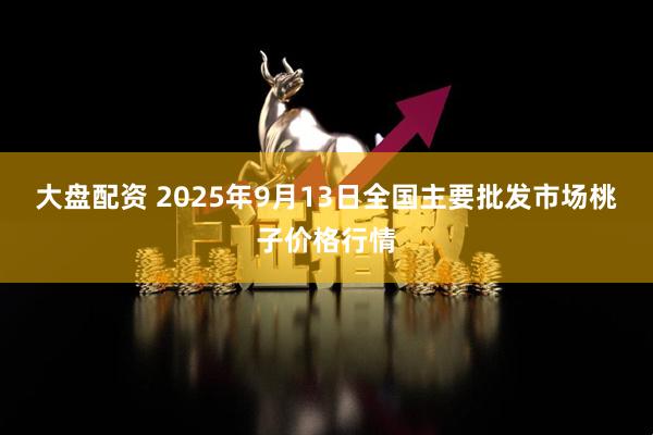 大盘配资 2025年9月13日全国主要批发市场桃子价格行情