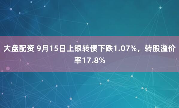 大盘配资 9月15日上银转债下跌1.07%,转股溢价率17.8%