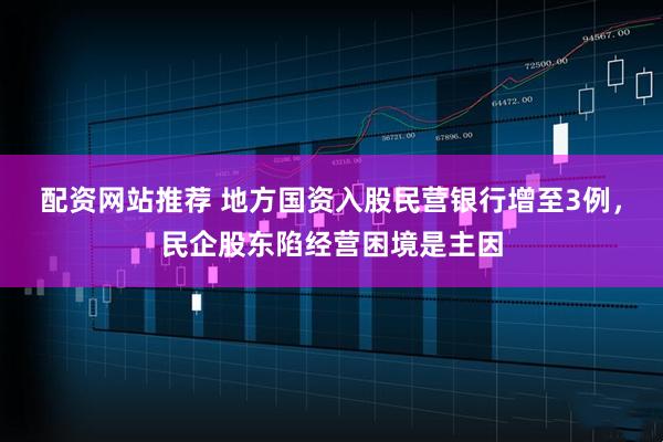 配资网站推荐 地方国资入股民营银行增至3例，民企股东陷经营困境是主因