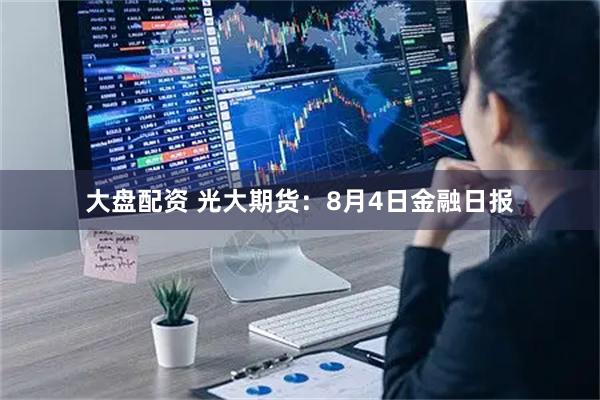 大盘配资 光大期货:8月4日金融日报