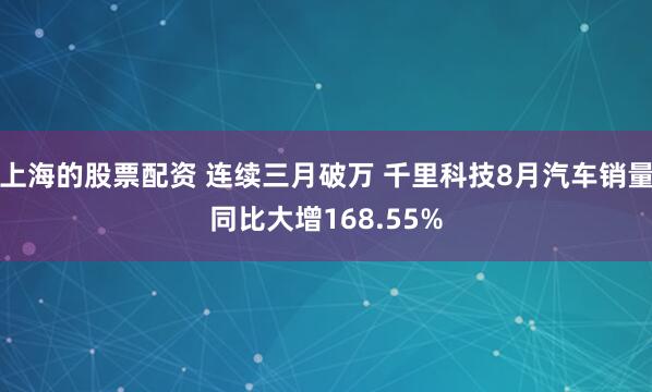 上海的股票配资 连续三月破万 千里科技8月汽车销量同比大增168.55%