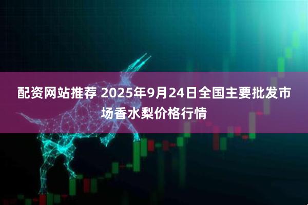 配资网站推荐 2025年9月24日全国主要批发市场香水梨价格行情