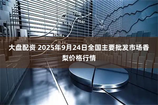 大盘配资 2025年9月24日全国主要批发市场香梨价格行情