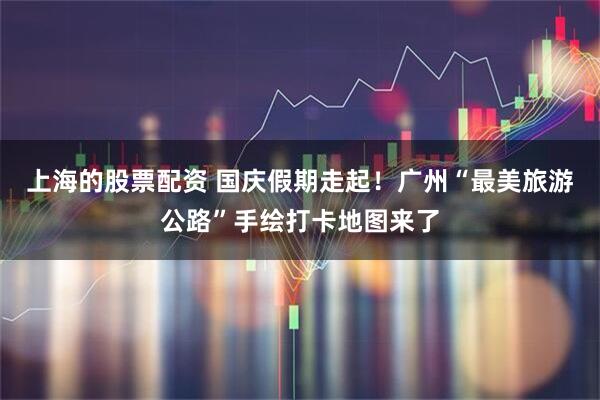 上海的股票配资 国庆假期走起!广州“最美旅游公路”手绘打卡地图来了