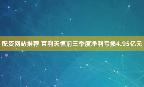 配资网站推荐 百利天恒前三季度净利亏损4.95亿元