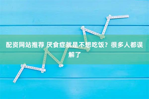 配资网站推荐 厌食症就是不想吃饭？很多人都误解了