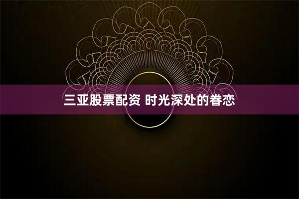 三亚股票配资 时光深处的眷恋