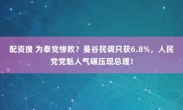 配资搜 为泰党惨败？曼谷民调只获6.8%，人民党党魁人气碾压现总理！