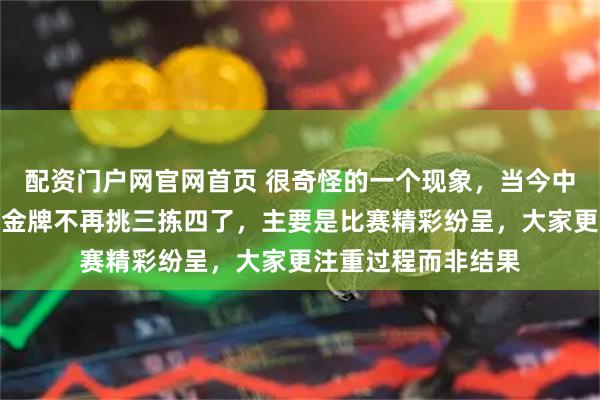 配资门户网官网首页 很奇怪的一个现象，当今中国吃瓜群众对冬奥金牌不再挑三拣四了，主要是比赛精彩纷呈，大家更注重过程而非结果