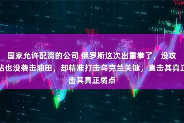 国家允许配资的公司 俄罗斯这次出重拳了，没攻击电站也没袭击油田，却精准打击乌克兰关键，直击其真正弱点