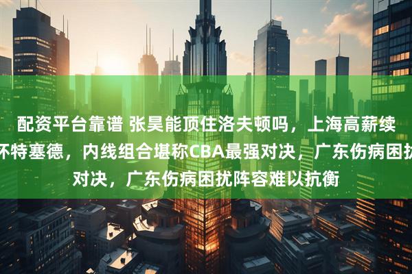 配资平台靠谱 张昊能顶住洛夫顿吗，上海高薪续约洛夫顿再签怀特塞德，内线组合堪称CBA最强对决，广东伤病困扰阵容难以抗衡