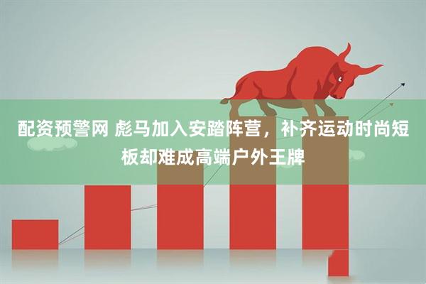 配资预警网 彪马加入安踏阵营，补齐运动时尚短板却难成高端户外王牌