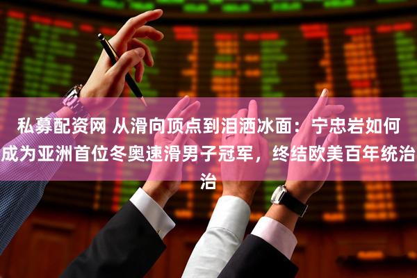 私募配资网 从滑向顶点到泪洒冰面：宁忠岩如何成为亚洲首位冬奥速滑男子冠军，终结欧美百年统治