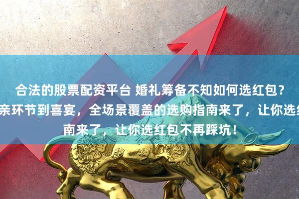 合法的股票配资平台 婚礼筹备不知如何选红包？从改口礼、迎亲环节到喜宴，全场景覆盖的选购指南来了，让你选红包不再踩坑！
