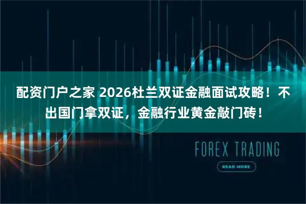 配资门户之家 2026杜兰双证金融面试攻略！不出国门拿双证，金融行业黄金敲门砖！