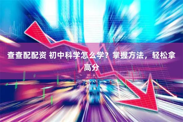 查查配配资 初中科学怎么学?掌握方法,轻松拿高分