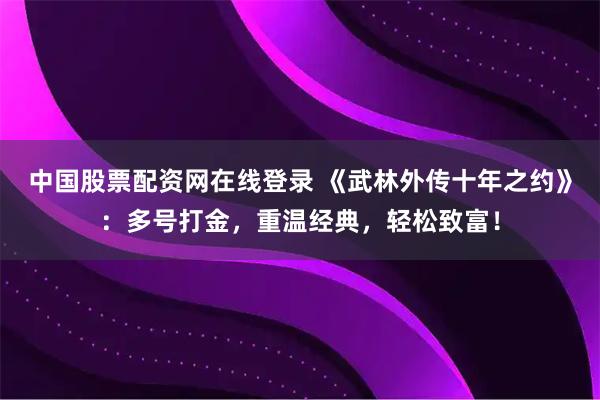 中国股票配资网在线登录 《武林外传十年之约》：多号打金，重温经典，轻松致富！