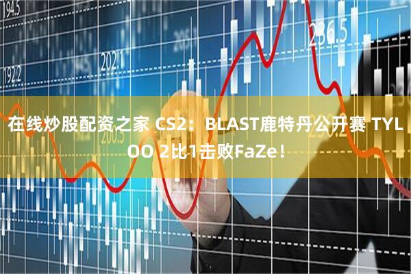 在线炒股配资之家 CS2：BLAST鹿特丹公开赛 TYLOO 2比1击败FaZe！