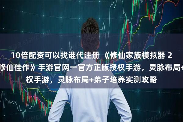 10倍配资可以找谁代注册 《修仙家族模拟器 2:宗门经营必玩的修仙佳作》手游官网一官方正版授权手游,灵脉布局+弟子培养实测攻略