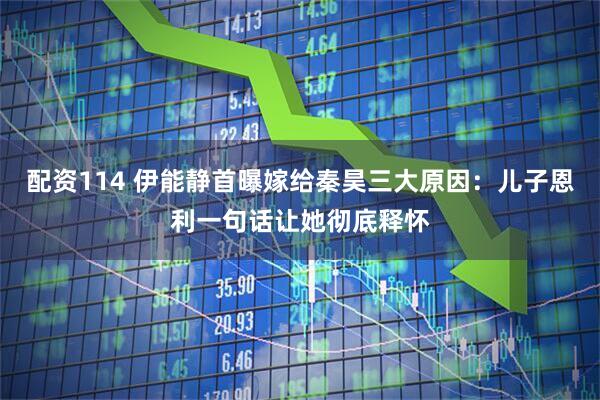 配资114 伊能静首曝嫁给秦昊三大原因:儿子恩利一句话让她彻底释怀