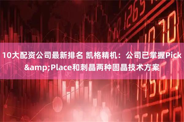 10大配资公司最新排名 凯格精机:公司已掌握Pick&Place和刺晶两种固晶技术方案