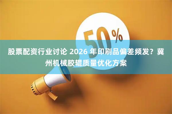 股票配资行业讨论 2026 年印刷品偏差频发?冀州机械胶辊质量优化方案