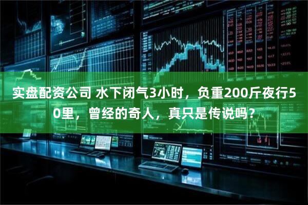 实盘配资公司 水下闭气3小时，负重200斤夜行50里，曾经的奇人，真只是传说吗？