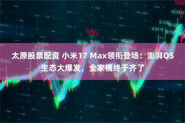 太原股票配资 小米17 Max领衔登场：澎湃OS生态大爆发，全家桶终于齐了