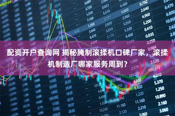 配资开户查询网 揭秘腌制滚揉机口碑厂家，滚揉机制造厂哪家服务周到？
