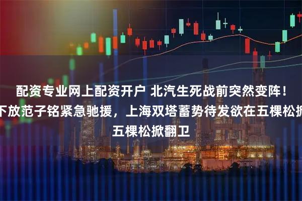 配资专业网上配资开户 北汽生死战前突然变阵！丘天下放范子铭紧急驰援，上海双塔蓄势待发欲在五棵松掀翻卫