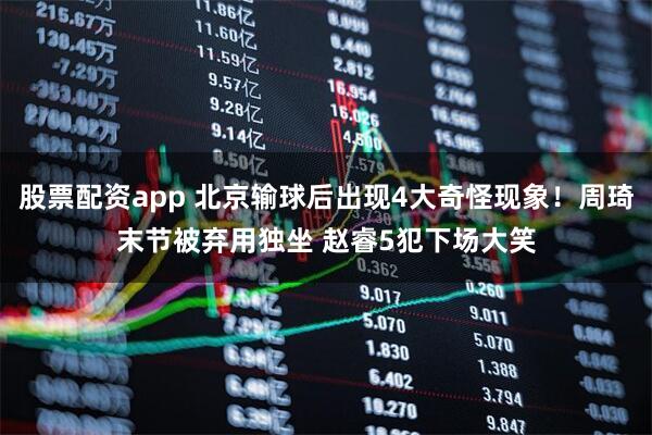 股票配资app 北京输球后出现4大奇怪现象！周琦末节被弃用独坐 赵睿5犯下场大笑