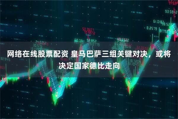 网络在线股票配资 皇马巴萨三组关键对决，或将决定国家德比走向