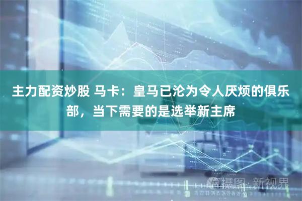 主力配资炒股 马卡：皇马已沦为令人厌烦的俱乐部，当下需要的是选举新主席