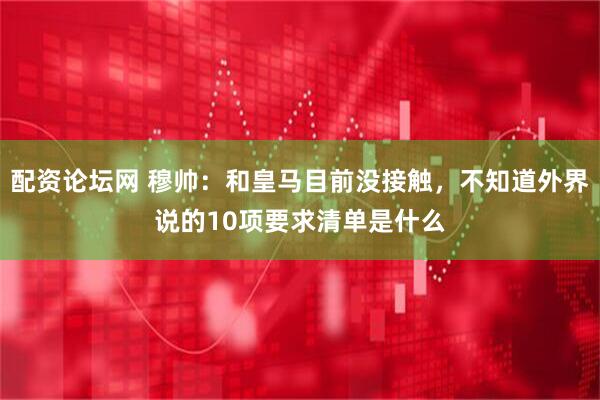 配资论坛网 穆帅:和皇马目前没接触,不知道外界说的10项要求清单是什么