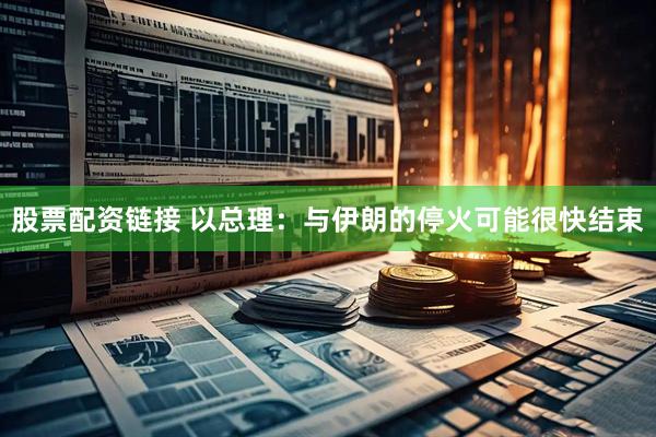 股票配资链接 以总理：与伊朗的停火可能很快结束