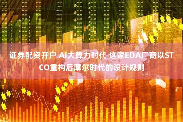 证券配资开户 AI大算力时代 这家EDA厂商以STCO重构后摩尔时代的设计规则