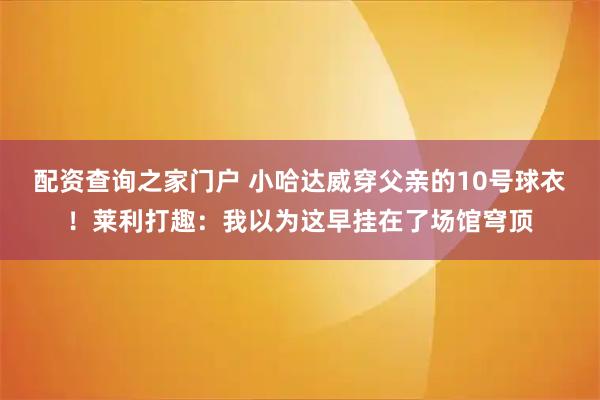 配资查询之家门户 小哈达威穿父亲的10号球衣！莱利打趣：我以为这早挂在了场馆穹顶