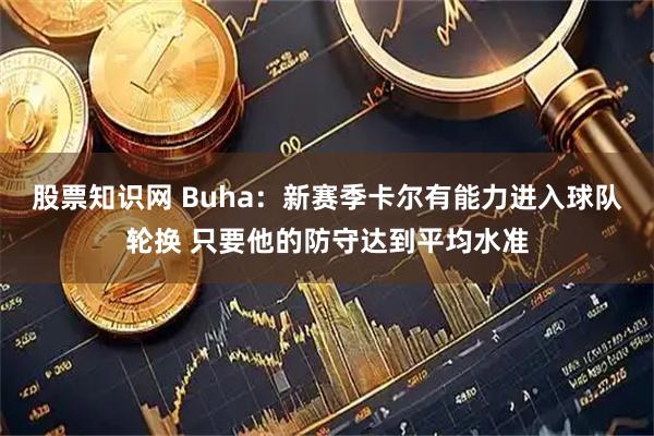 股票知识网 Buha：新赛季卡尔有能力进入球队轮换 只要他的防守达到平均水准