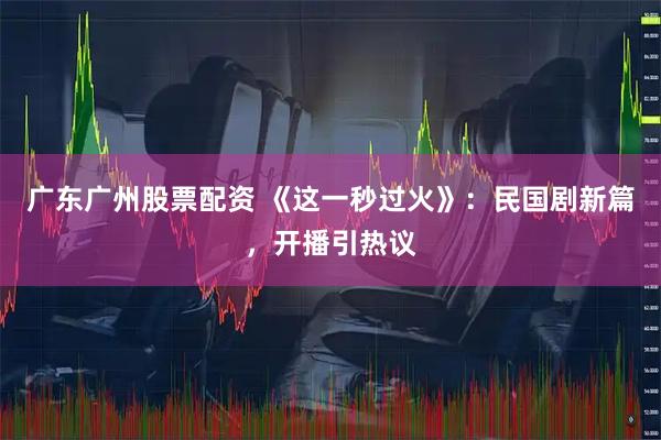 广东广州股票配资 《这一秒过火》：民国剧新篇，开播引热议