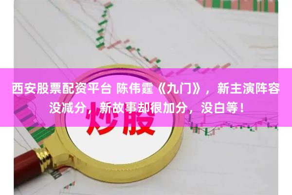 西安股票配资平台 陈伟霆《九门》,新主演阵容没减分,新故事却很加分,没白等!