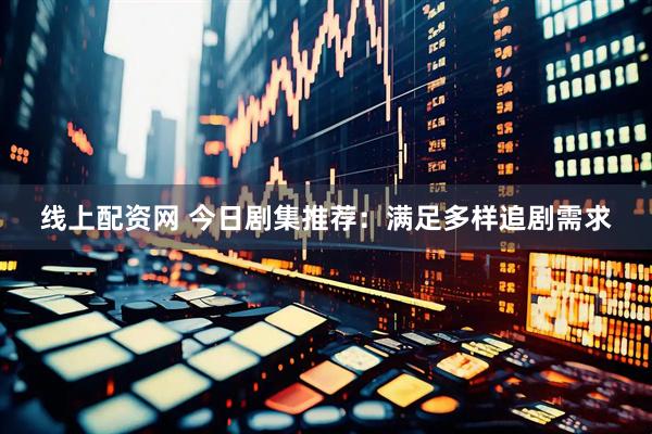 线上配资网 今日剧集推荐：满足多样追剧需求