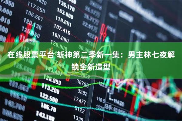 在线股票平台 斩神第二季新一集：男主林七夜解锁全新造型