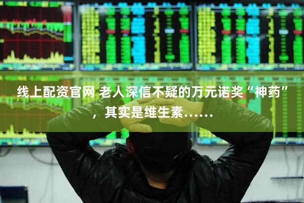 线上配资官网 老人深信不疑的万元诺奖“神药”，其实是维生素……