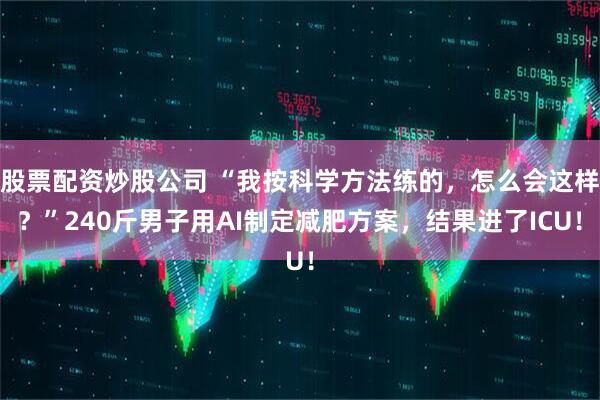 股票配资炒股公司 “我按科学方法练的，怎么会这样？”240斤男子用AI制定减肥方案，结果进了ICU！