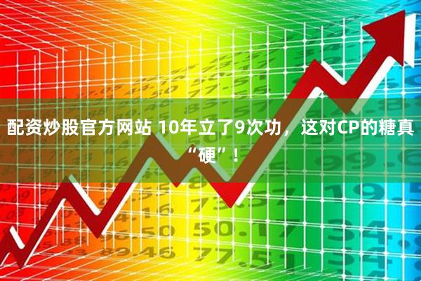 配资炒股官方网站 10年立了9次功，这对CP的糖真“硬”！