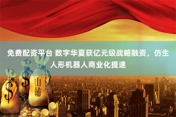 免费配资平台 数字华夏获亿元级战略融资,仿生人形机器人商业化提速