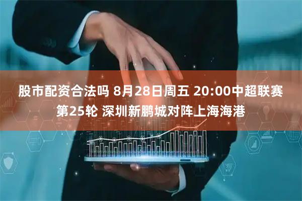 股市配资合法吗 8月28日周五 20:00中超联赛第25轮 深圳新鹏城对阵上海海港