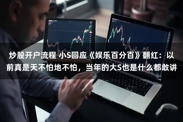 炒股开户流程 小S回应《娱乐百分百》翻红：以前真是天不怕地不怕，当年的大S也是什么都敢讲