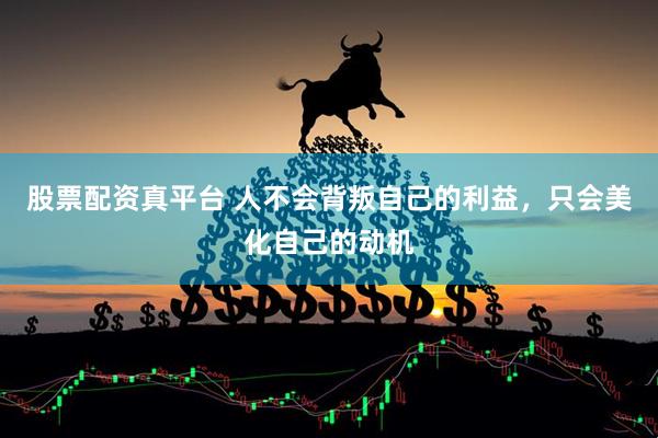 股票配资真平台 人不会背叛自己的利益，只会美化自己的动机