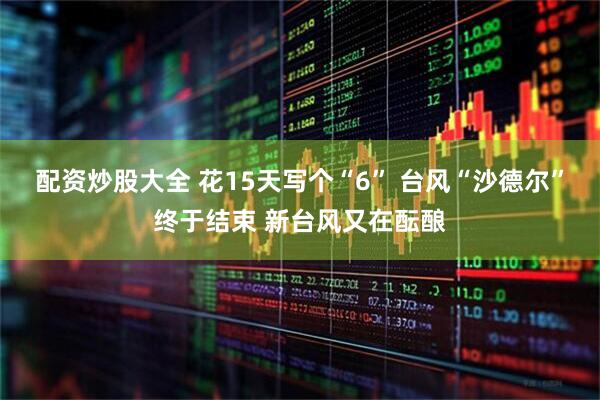 配资炒股大全 花15天写个“6” 台风“沙德尔”终于结束 新台风又在酝酿
